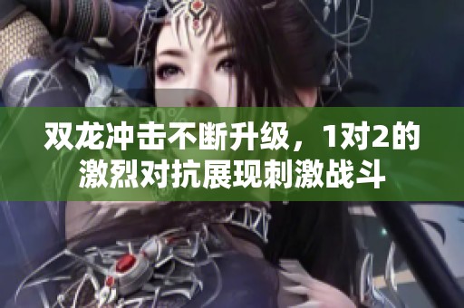 双龙冲击不断升级，1对2的激烈对抗展现刺激战斗
