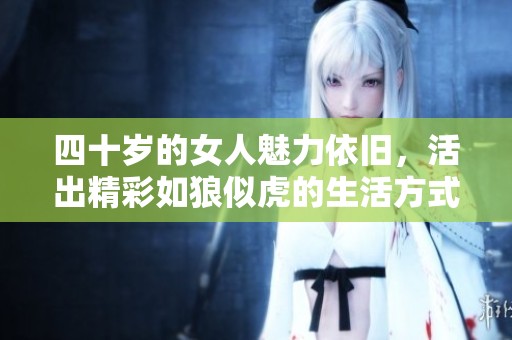 四十岁的女人魅力依旧，活出精彩如狼似虎的生活方式