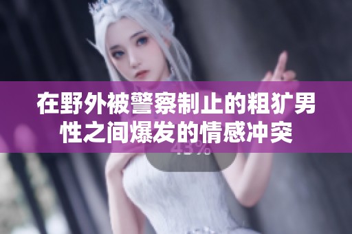在野外被警察制止的粗犷男性之间爆发的情感冲突