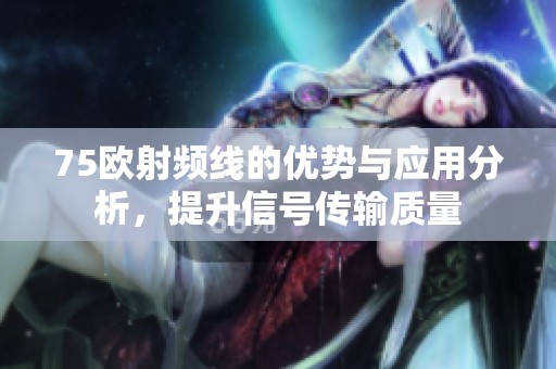 75欧射频线的优势与应用分析，提升信号传输质量