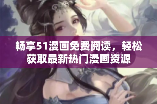 畅享51漫画免费阅读，轻松获取最新热门漫画资源