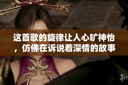 这首歌的旋律让人心旷神怡，仿佛在诉说着深情的故事