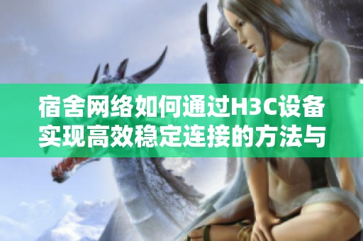 宿舍网络如何通过H3C设备实现高效稳定连接的方法与技巧