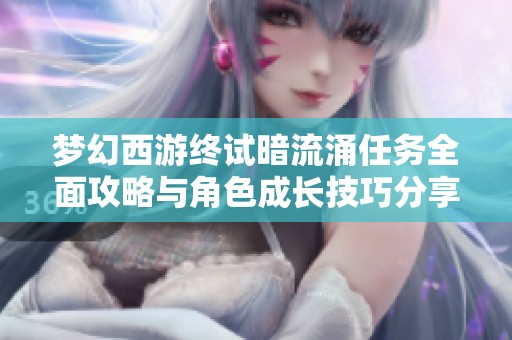 梦幻西游终试暗流涌任务全面攻略与角色成长技巧分享