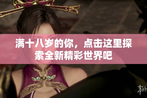 满十八岁的你，点击这里探索全新精彩世界吧