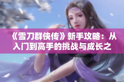 《雪刀群侠传》新手攻略：从入门到高手的挑战与成长之路