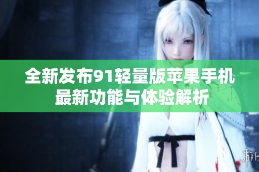 全新发布91轻量版苹果手机 最新功能与体验解析
