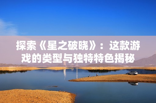 探索《星之破晓》：这款游戏的类型与独特特色揭秘