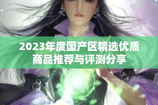 2023年度国产区精选优质商品推荐与评测分享