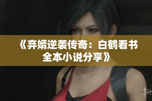 《弃婿逆袭传奇：白鹤看书全本小说分享》