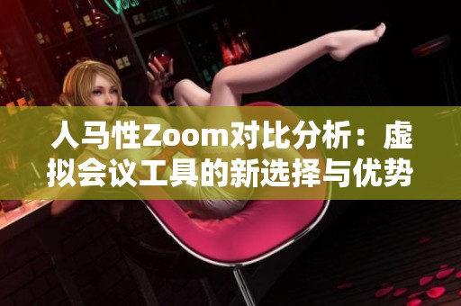 人马性Zoom对比分析：虚拟会议工具的新选择与优势