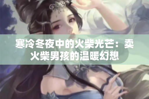寒冷冬夜中的火柴光芒：卖火柴男孩的温暖幻想