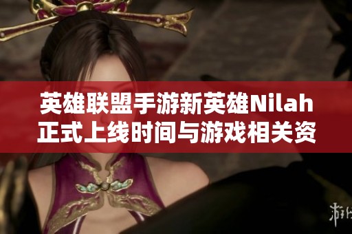 英雄联盟手游新英雄Nilah正式上线时间与游戏相关资讯解析