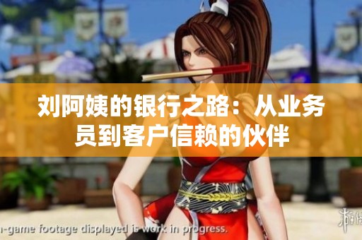 刘阿姨的银行之路：从业务员到客户信赖的伙伴