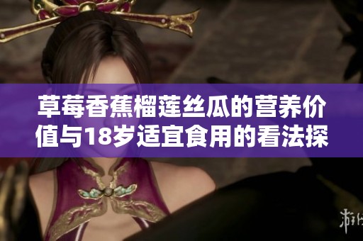 草莓香蕉榴莲丝瓜的营养价值与18岁适宜食用的看法探讨