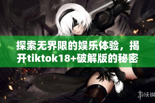 探索无界限的娱乐体验，揭开tiktok18+破解版的秘密