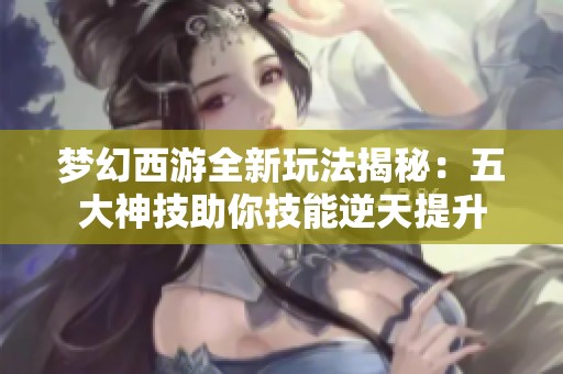 梦幻西游全新玩法揭秘：五大神技助你技能逆天提升