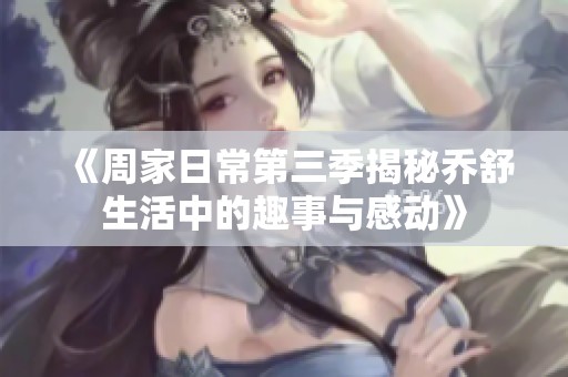 《周家日常第三季揭秘乔舒生活中的趣事与感动》