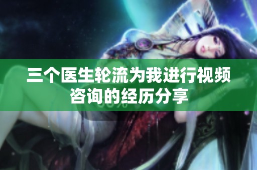 三个医生轮流为我进行视频咨询的经历分享