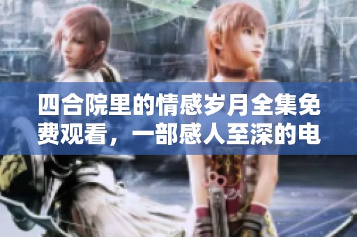 四合院里的情感岁月全集免费观看，一部感人至深的电视剧