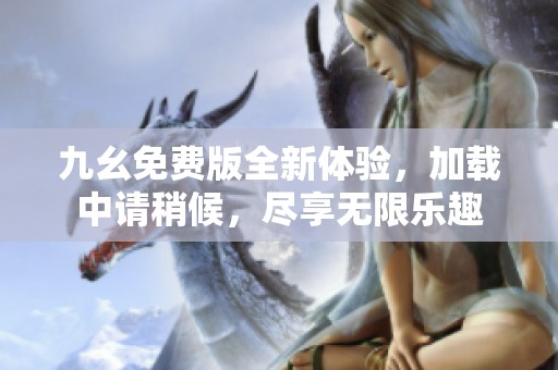 九幺免费版全新体验，加载中请稍候，尽享无限乐趣