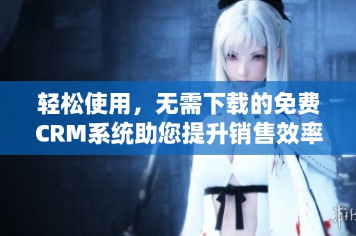 轻松使用，无需下载的免费CRM系统助您提升销售效率