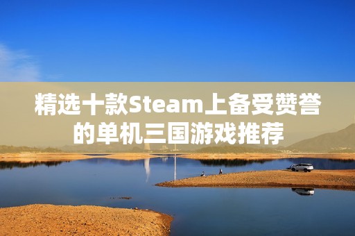 精选十款Steam上备受赞誉的单机三国游戏推荐