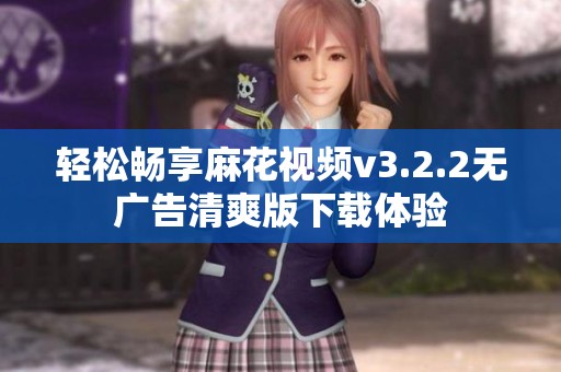 轻松畅享麻花视频v3.2.2无广告清爽版下载体验