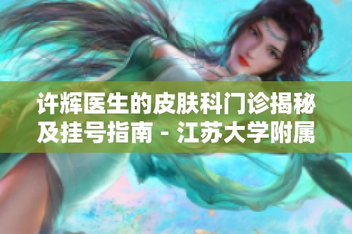 许辉医生的皮肤科门诊揭秘及挂号指南 - 江苏大学附属医院