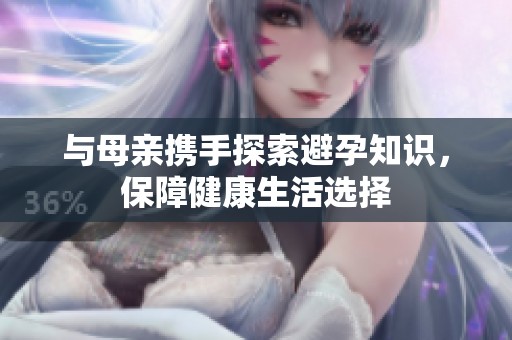 与母亲携手探索避孕知识，保障健康生活选择