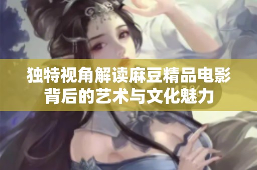 独特视角解读麻豆精品电影背后的艺术与文化魅力