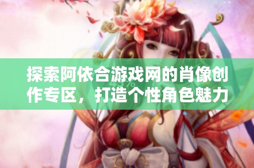 探索阿依合游戏网的肖像创作专区，打造个性角色魅力