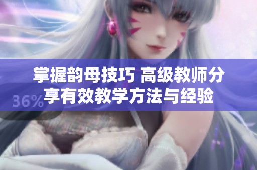 掌握韵母技巧 高级教师分享有效教学方法与经验