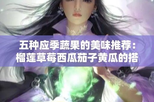 五种应季蔬果的美味推荐：榴莲草莓西瓜茄子黄瓜的搭配乐趣