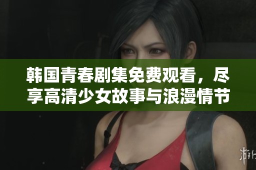 韩国青春剧集免费观看，尽享高清少女故事与浪漫情节