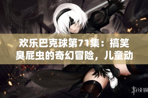 欢乐巴克球第71集：搞笑臭屁虫的奇幻冒险，儿童动画乐园等你来看