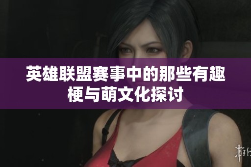 英雄联盟赛事中的那些有趣梗与萌文化探讨