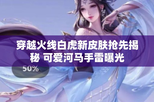 穿越火线白虎新皮肤抢先揭秘 可爱河马手雷曝光