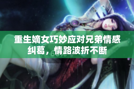 重生嫡女巧妙应对兄弟情感纠葛，情路波折不断
