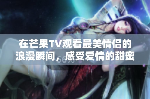 在芒果TV观看最美情侣的浪漫瞬间，感受爱情的甜蜜与温暖