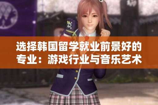 选择韩国留学就业前景好的专业：游戏行业与音乐艺术解析