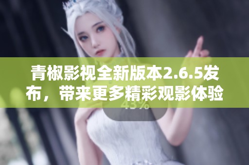 青椒影视全新版本2.6.5发布，带来更多精彩观影体验