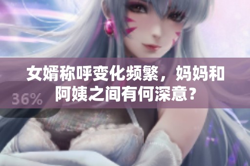 女婿称呼变化频繁，妈妈和阿姨之间有何深意？