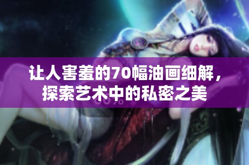 让人害羞的70幅油画细解，探索艺术中的私密之美