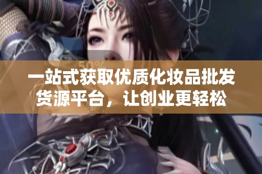 一站式获取优质化妆品批发货源平台，让创业更轻松