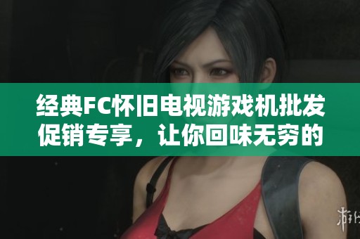 经典FC怀旧电视游戏机批发促销专享，让你回味无穷的童年乐趣