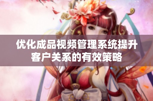优化成品视频管理系统提升客户关系的有效策略
