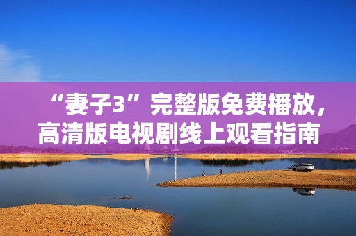 “妻子3”完整版免费播放，高清版电视剧线上观看指南