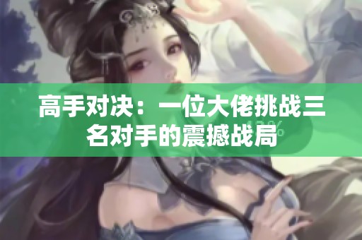 高手对决：一位大佬挑战三名对手的震撼战局