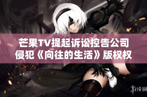 芒果TV提起诉讼控告公司侵犯《向往的生活》版权权益